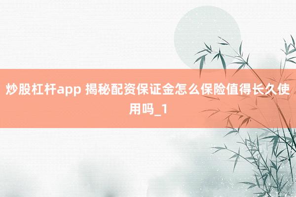 炒股杠杆app 揭秘配资保证金怎么保险值得长久使用吗_1