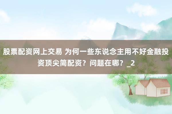 股票配资网上交易 为何一些东说念主用不好金融投资顶尖简配资？问题在哪？_2