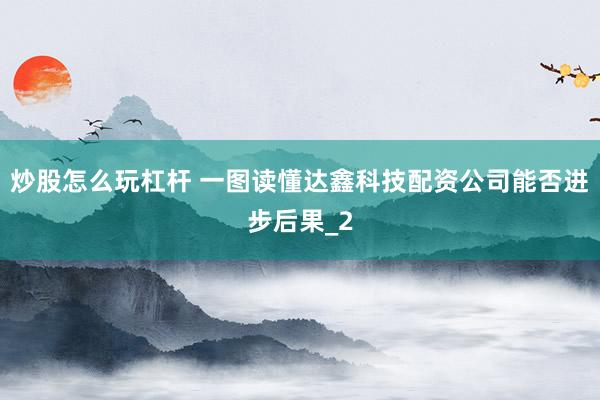炒股怎么玩杠杆 一图读懂达鑫科技配资公司能否进步后果_2