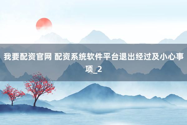 我要配资官网 配资系统软件平台退出经过及小心事项_2