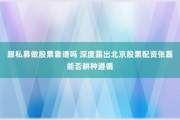 跟私募做股票靠谱吗 深度露出北京股票配资张磊能否耕种遵循