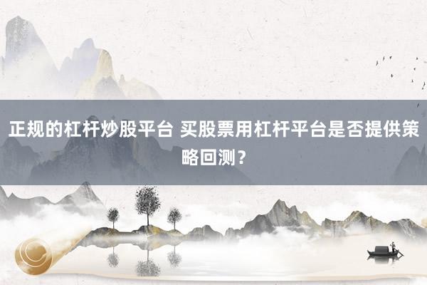正规的杠杆炒股平台 买股票用杠杆平台是否提供策略回测?