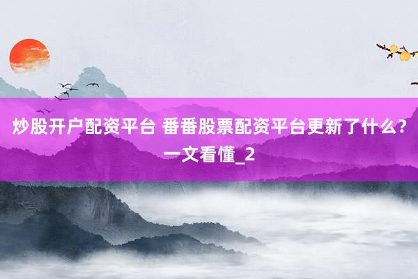 炒股开户配资平台 番番股票配资平台更新了什么?一文看懂_2