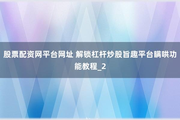 股票配资网平台网址 解锁杠杆炒股旨趣平台瞒哄功能教程_2