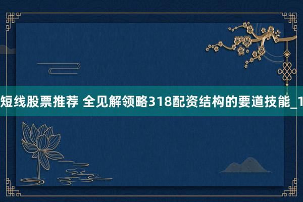 短线股票推荐 全见解领略318配资结构的要道技能_1