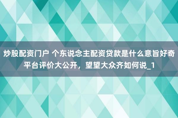 炒股配资门户 个东说念主配资贷款是什么意旨好奇平台评价大公开，望望大众齐如何说_1
