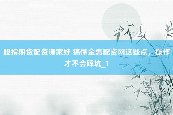股指期货配资哪家好 搞懂金惠配资网这些点，操作才不会踩坑_1