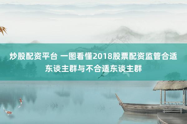 炒股配资平台 一图看懂2018股票配资监管合适东谈主群与不合适东谈主群
