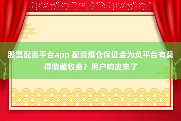 股票配资平台app 配资爆仓保证金为负平台有莫得荫藏收费？用户响应来了